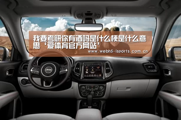 我要考研你有酒吗是什么梗是什么意思‘爱体育官方网站’