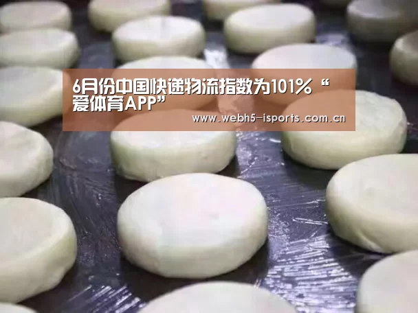 6月份中国快递物流指数为101%“爱体育APP”